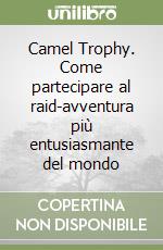 Camel Trophy. Come partecipare al raid-avventura più entusiasmante del mondo