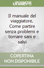 Il manuale del viaggiatore. Come partire senza problemi e tornare sani e salvi libro