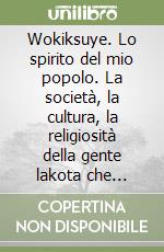 Wokiksuye. Lo spirito del mio popolo. La società, la cultura, la religiosità della gente lakota che ancora vive nelle riserve del nord America...