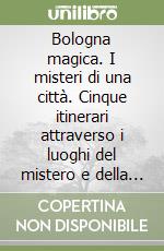 Bologna magica. I misteri di una città. Cinque itinerari attraverso i luoghi del mistero e della magia