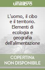 L'uomo, il cibo e il territorio. Elementi di ecologia e geografia dell'alimentazione libro