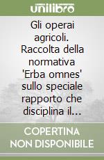 Gli operai agricoli. Raccolta della normativa 'Erba omnes' sullo speciale rapporto che disciplina il lavoro agricolo libro