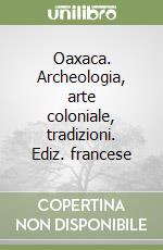 Oaxaca. Archeologia, arte coloniale, tradizioni. Ediz. francese libro