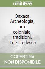 Oaxaca. Archeologia, arte coloniale, tradizioni. Ediz. tedesca libro