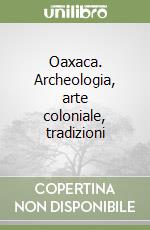 Oaxaca. Archeologia, arte coloniale, tradizioni libro