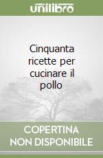 Cinquanta ricette per cucinare il pollo libro