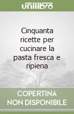 Cinquanta ricette per cucinare la pasta fresca e ripiena libro