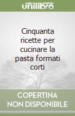 Cinquanta ricette per cucinare la pasta formati corti libro