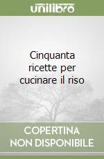 Cinquanta ricette per cucinare il riso libro