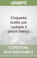 Cinquanta ricette per cucinare il pesce bianco libro