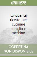 Cinquanta ricette per cucinare coniglio e tacchino libro