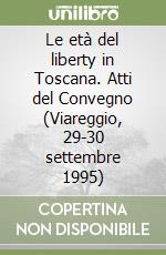 Le età del liberty in Toscana. Atti del Convegno (Viareggio, 29-30 settembre 1995) libro