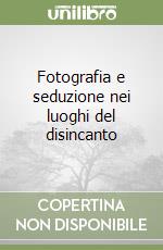 Fotografia e seduzione nei luoghi del disincanto libro