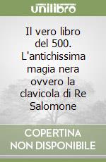 Il vero libro del 500. L'antichissima magia nera ovvero la clavicola di Re Salomone libro