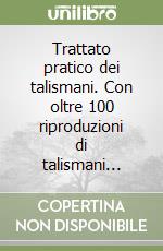 Trattato pratico dei talismani. Con oltre 100 riproduzioni di talismani... libro