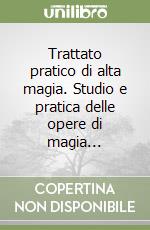 Trattato pratico di alta magia. Studio e pratica delle opere di magia...