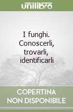 I funghi. Conoscerli, trovarli, identificarli libro