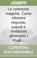 Le cerimonie magiche. Come ottenere responsi, oracoli e rivelazioni attraverso i rituali arcaici libro