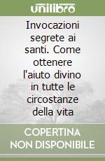 Invocazioni segrete ai santi. Come ottenere l'aiuto divino in tutte le circostanze della vita libro