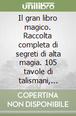 Il gran libro magico. Raccolta completa di segreti di alta magia. 105 tavole di talismani, pentacoli... libro