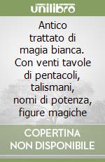 Antico trattato di magia bianca. Con venti tavole di pentacoli, talismani, nomi di potenza, figure magiche libro