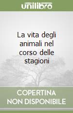 La vita degli animali nel corso delle stagioni libro
