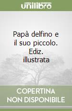 Papà delfino e il suo piccolo. Ediz. illustrata libro