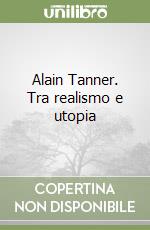 Alain Tanner. Tra realismo e utopia libro