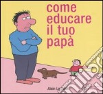 Come educare il tuo papà. Ediz. illustrata libro