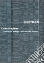 L'altra ragione. Sensibilità, immaginazione e forma artistica libro