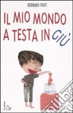 Il mio mondo a testa in giù. Ediz. illustrata libro