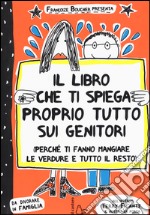 Il libro che ti spiega proprio tutto sui genitori (perché ti fanno mangiare le verdure e tutto il resto). Ediz. illustrata libro