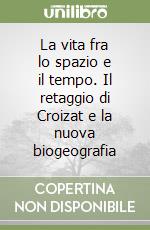 La vita fra lo spazio e il tempo. Il retaggio di Croizat e la nuova biogeografia libro