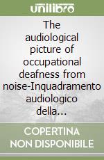 The audiological picture of occupational deafness from noise-Inquadramento audiologico della tecnopatia da rumore libro