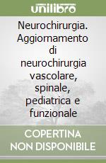 Neurochirurgia. Aggiornamento di neurochirurgia vascolare, spinale, pediatrica e funzionale libro