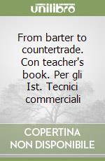 From barter to countertrade. Con teacher's book. Per gli Ist. Tecnici commerciali libro