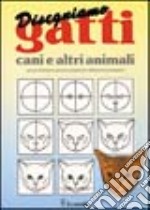 Disegnamo gatti, cani e altri animali. Ad uso di bambini, genitori, insegnanti e disegnatori principianti libro