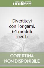 Divertitevi con l'origami. 64 modelli inediti