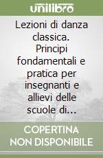 Lezioni di danza classica. Principi fondamentali e pratica per insegnanti e allievi delle scuole di balletto