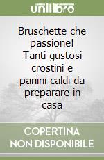 Bruschette che passione! Tanti gustosi crostini e panini caldi da preparare in casa libro