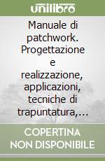 Manuale di patchwork. Progettazione e realizzazione, applicazioni, tecniche di trapuntatura, patchwork internazionale