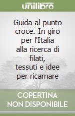 Guida al punto croce. In giro per l'Italia alla ricerca di filati, tessuti e idee per ricamare libro