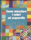 Come miscelare i colori ad acquarello. Ediz. illustrata libro