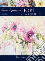 Come dipingere i fiori. Acquarello. Ediz. illustrata libro