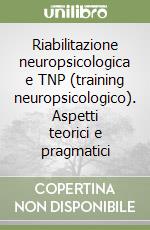 Riabilitazione neuropsicologica e TNP (training neuropsicologico). Aspetti teorici e pragmatici