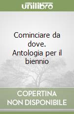 Cominciare da dove. Antologia per il biennio libro