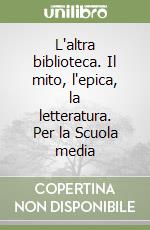 L'altra biblioteca. Il mito, l'epica, la letteratura. Per la Scuola media libro