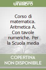 Corso di matematica. Aritmetica A. Con tavole numeriche. Per la Scuola media libro