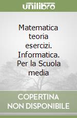 Matematica teoria esercizi. Informatica. Per la Scuola media libro