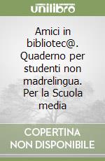 Amici in bibliotec@. Quaderno per studenti non madrelingua. Per la Scuola media libro